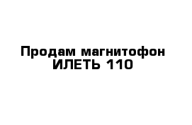Продам магнитофон ИЛЕТЬ-110